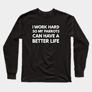 I Work Hard So My Parrots Can Have A Better Life Long Sleeve T-Shirt